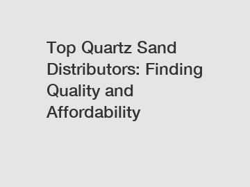 Top Quartz Sand Distributors: Finding Quality and Affordability