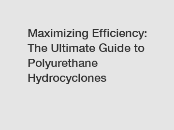 Maximizing Efficiency: The Ultimate Guide to Polyurethane Hydrocyclones