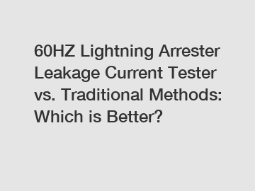 60HZ Lightning Arrester Leakage Current Tester vs. Traditional Methods: Which is Better?