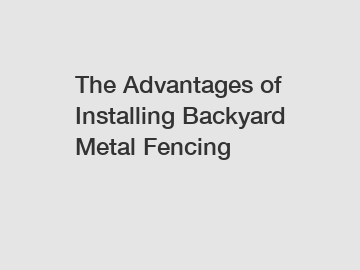 The Advantages of Installing Backyard Metal Fencing