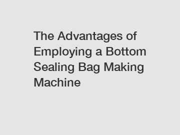 The Advantages of Employing a Bottom Sealing Bag Making Machine