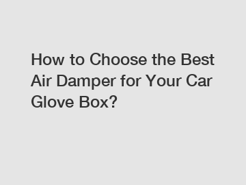 How to Choose the Best Air Damper for Your Car Glove Box?