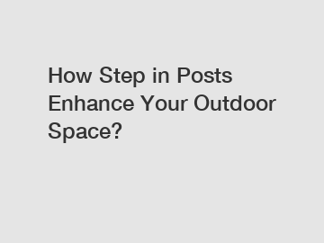 How Step in Posts Enhance Your Outdoor Space?