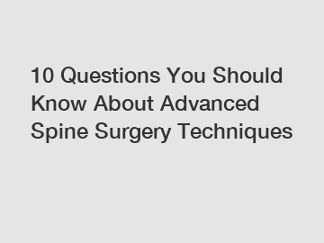 10 Questions You Should Know About Advanced Spine Surgery Techniques