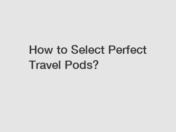 How to Select Perfect Travel Pods?