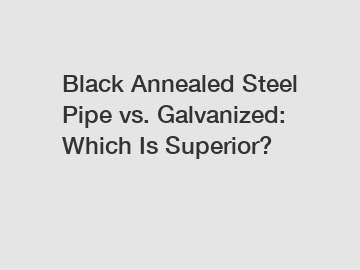 Black Annealed Steel Pipe vs. Galvanized: Which Is Superior?