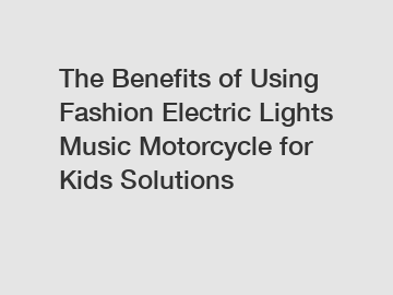 The Benefits of Using Fashion Electric Lights Music Motorcycle for Kids Solutions