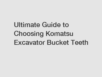 Ultimate Guide to Choosing Komatsu Excavator Bucket Teeth