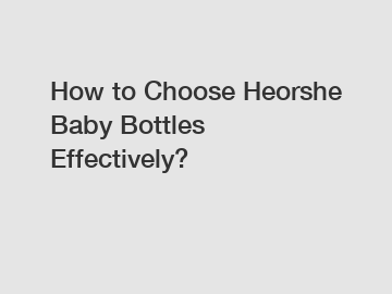 How to Choose Heorshe Baby Bottles Effectively?