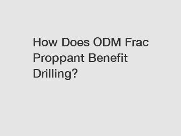 How Does ODM Frac Proppant Benefit Drilling?