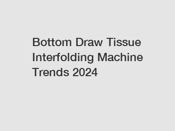 Bottom Draw Tissue Interfolding Machine Trends 2024