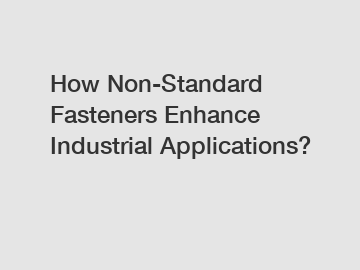 How Non-Standard Fasteners Enhance Industrial Applications?