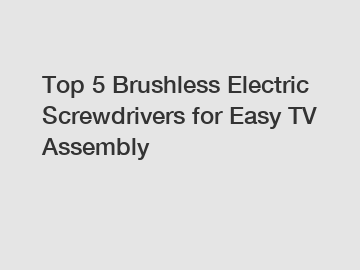 Top 5 Brushless Electric Screwdrivers for Easy TV Assembly