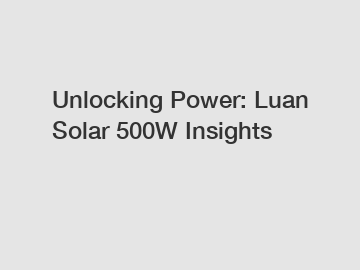 Unlocking Power: Luan Solar 500W Insights