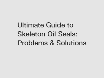 Ultimate Guide to Skeleton Oil Seals: Problems & Solutions