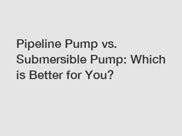 Pipeline Pump vs. Submersible Pump: Which is Better for You?