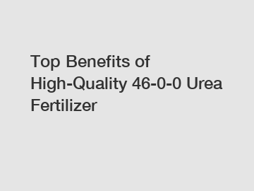 Top Benefits of High-Quality 46-0-0 Urea Fertilizer