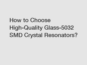 How to Choose High-Quality Glass-5032 SMD Crystal Resonators?