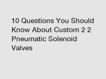 10 Questions You Should Know About Custom 2 2 Pneumatic Solenoid Valves