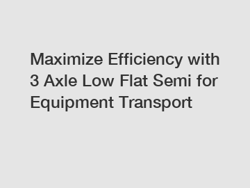 Maximize Efficiency with 3 Axle Low Flat Semi for Equipment Transport