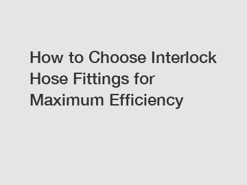 How to Choose Interlock Hose Fittings for Maximum Efficiency