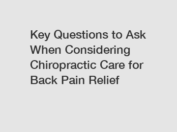 Key Questions to Ask When Considering Chiropractic Care for Back Pain Relief