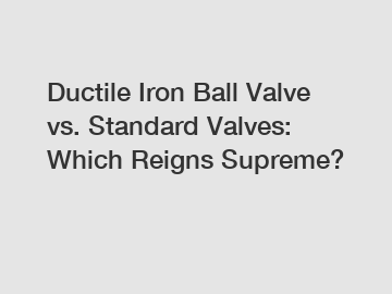 Ductile Iron Ball Valve vs. Standard Valves: Which Reigns Supreme?