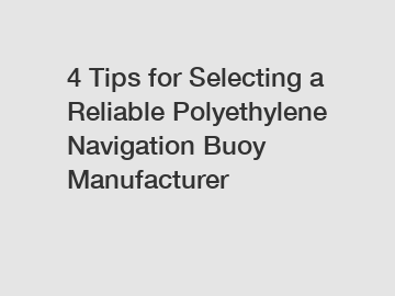 4 Tips for Selecting a Reliable Polyethylene Navigation Buoy Manufacturer