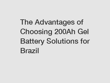 The Advantages of Choosing 200Ah Gel Battery Solutions for Brazil