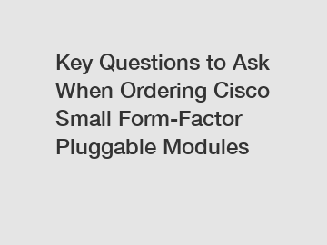 Key Questions to Ask When Ordering Cisco Small Form-Factor Pluggable Modules