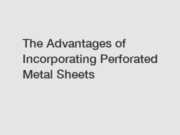 The Advantages of Incorporating Perforated Metal Sheets