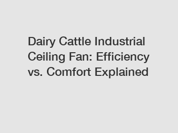 Dairy Cattle Industrial Ceiling Fan: Efficiency vs. Comfort Explained