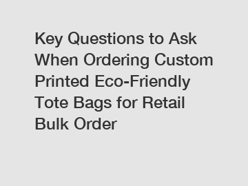 Key Questions to Ask When Ordering Custom Printed Eco-Friendly Tote Bags for Retail Bulk Order