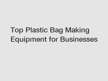 Top Plastic Bag Making Equipment for Businesses Top Plastic Bag Making Equipment for Businesses