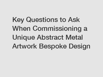 Key Questions to Ask When Commissioning a Unique Abstract Metal Artwork Bespoke Design