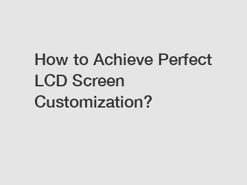 How to Achieve Perfect LCD Screen Customization?