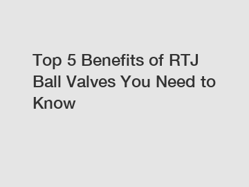 Top 5 Benefits of RTJ Ball Valves You Need to Know