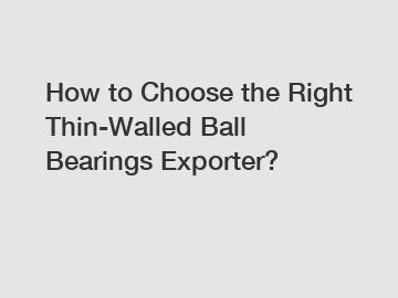 How to Choose the Right Thin-Walled Ball Bearings Exporter?
