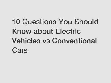 10 Questions You Should Know about Electric Vehicles vs Conventional Cars