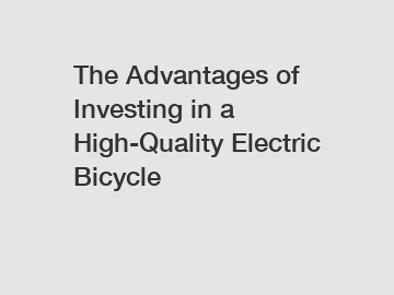 The Advantages of Investing in a High-Quality Electric Bicycle