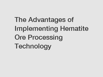 The Advantages of Implementing Hematite Ore Processing Technology