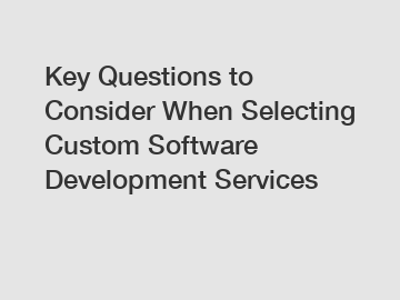 Key Questions to Consider When Selecting Custom Software Development Services Key Questions to Consider When Selecting Custom Software Development Services