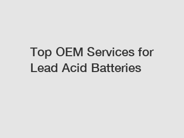 Top OEM Services for Lead Acid Batteries