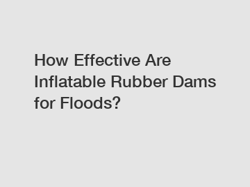 How Effective Are Inflatable Rubber Dams for Floods?
