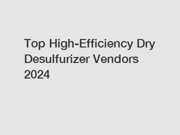 Top High-Efficiency Dry Desulfurizer Vendors 2024