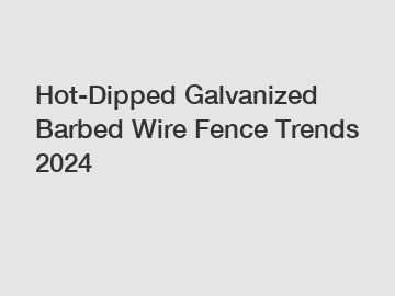 Hot-Dipped Galvanized Barbed Wire Fence Trends 2024