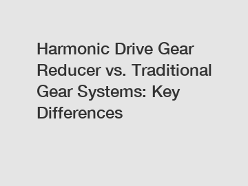 Harmonic Drive Gear Reducer vs. Traditional Gear Systems: Key Differences