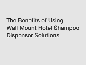 The Benefits of Using Wall Mount Hotel Shampoo Dispenser Solutions
