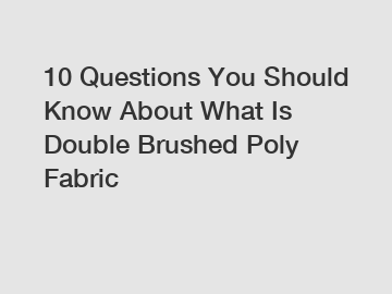 10 Questions You Should Know About What Is Double Brushed Poly Fabric