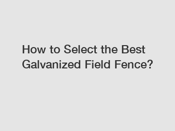 How to Select the Best Galvanized Field Fence?